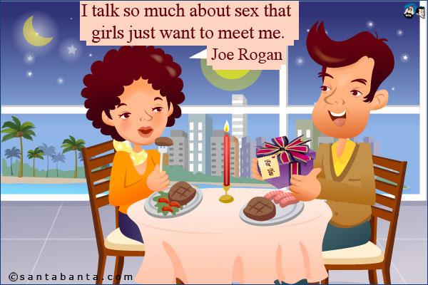 I talk so much about sex that girls just want to meet me.<br />
Joe Rogan.
