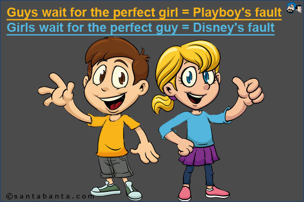 Guys wait for the perfect girl = Playboy's fault<br/>
Girls wait for the perfect guy = Disney's fault
