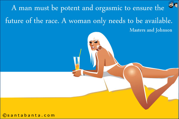 A man must be potent and orgasmic to ensure the future of the race. A woman only needs to be available.<br />Masters and Johnson