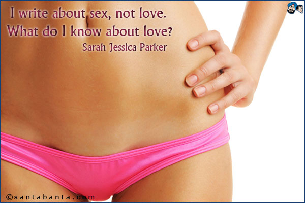 Write about sex, not love. What do I know about love?<br />
Sarah Jessica Parker