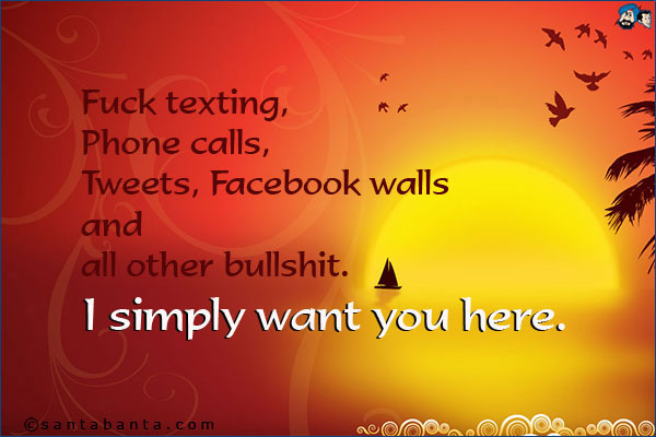 Fuck texting,<br />
Phone calls,<br />
Tweets, Facebook walls<br />
and<br />
all other bullshit.<br />
I want you here.