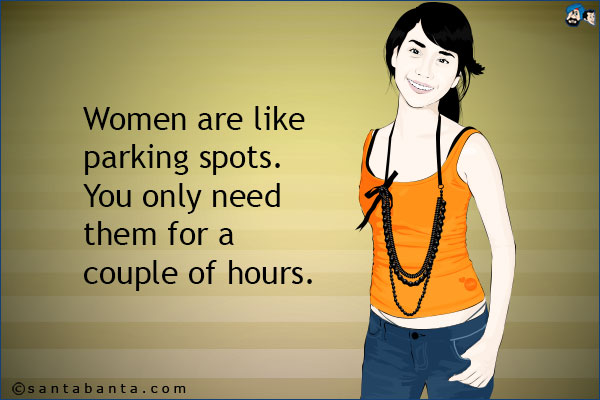 Women are like parking spots. You only need them for a couple of hours. 