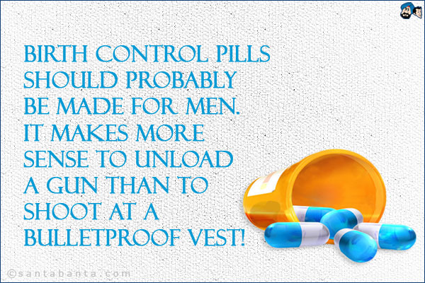 Birth control pills should probably be made for men.<br />
It makes more sense to unload a gun than to shoot at a bulletproof vest!