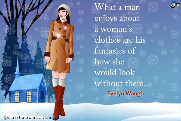 What a man enjoys about a woman's clothes are his fantasies of how she would look without them.