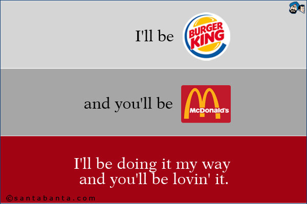 I'll be Burger King and you'll be McDonald's. I'll be doing it my way and you'll be lovin' it.