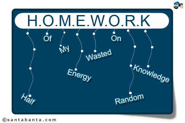 H.O.M.E.W.O.R.K = Half Of My Energy Wasted On Random Knowledge.