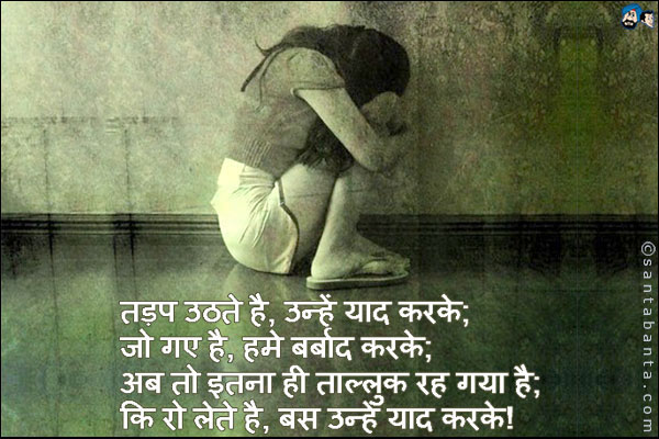 तड़प उठते है, उन्हें याद करके;<br />
जो गए है, हमे बर्बाद करके;<br />
अब तो इतना ही ताल्लुक रह गया है;<br />
कि रो लेते है, बस उन्हें याद करके!