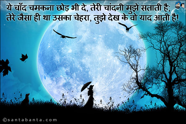 ये चाँद चमकना छोड़ भी दे, तेरी चांदनी मुझे सताती है;<br />
तेरे जैसा ही था उसका चेहरा, तुझे देख के वो याद आती है!
