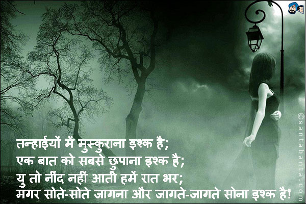 तन्हाईयों में मुस्कुराना इश्क है;<br />
एक बात को सबसे छुपाना इश्क है;<br />
यु तो नींद नहीं आती हमें रात भर;<br />
मगर सोते-सोते जागना और जागते-जागते सोना इश्क है!
