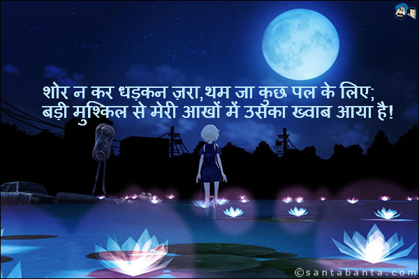 शोर न कर धड़कन ज़रा, थम जा कुछ पल के लिए;<br />
बड़ी मुश्किल से मेरी आखों में उसका ख्वाब आया है!
