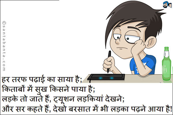 हर तरफ पढ़ाई का साया है;<br/>
किताबों में सुख किसने पाया है;<br/>
लड़के तो जाते हैं, ट्यूशन लड़कियां देखने;<br/>
और सर कहते हैं, देखो बरसात में भी लड़का पढ़ने आया है!