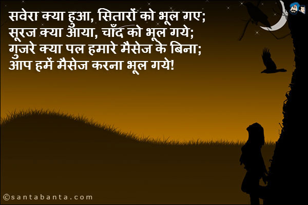 सवेरा क्या हुआ, सितारों को भूल गए;<br/>
सूरज क्या आया, चाँद को भूल गये;<br/>
गुजरे क्या पल हमारे मैसेज के बिना;<br/>
आप हमें मैसेज करना भूल गये!