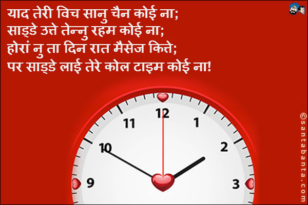 याद तेरी विच सानु चैन कोई ना;<br />
साड्डे उत्ते तेन्नु रहम कोई ना;<br />
होरां नु ता दिन रात मैसेज कित्ते;<br />
पर साड्डे लाई तेरे कोल टाइम कोई ना!