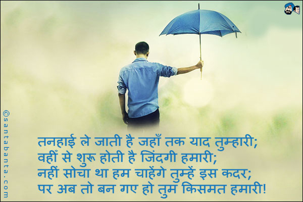 तनहाई ले जाती है जहाँ तक याद तुम्हारी;<br />
वहीँ से शुरू होती है जिंदगी हमारी;<br />
नहीं सोचा था हम चाहेंगे तुम्हें इस कदर;<br />
पर अब तो बन गए हो तुम किसमत हमारी!