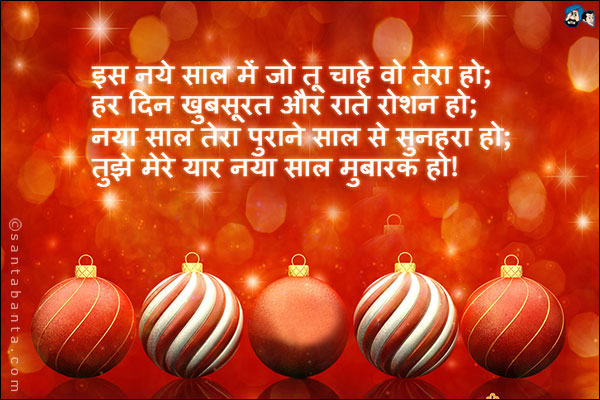 इस नये साल में जो तू चाहे वो तेरा हो;<br />
हर दिन खूबसूरत और राते रोशन हो;<br />
नया साल तेरा पुराने साल से सुनहरा हो;<br />
तुझे मेरे यार नया साल मुबारक हो।