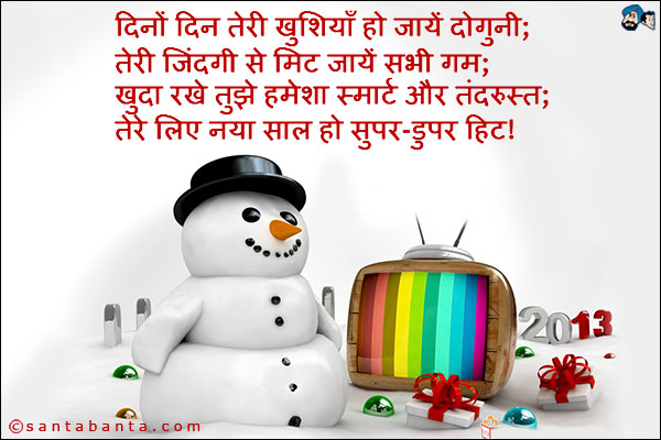 दिनों दिन तेरी खुशियाँ हो जायें दोगुनी;<br />
तेरी जिंदगी से मिट जायें सभी गम;<br />
खुदा रखे तुझे हमेशा स्मार्ट और तंदरुस्त;<br />
तेरे लिए नया साल हो सुपर-डुपर हिट।