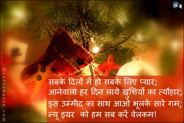 सबके दिलों में हो सबके लिए प्यार;<br />
आनेवाला हर दिन लाये खुशियों का त्यौहार;<br />
इस उम्मीद का साथ आओ भूलके सारे गम;<br />
न्यू इयर को हम सब करें वेलकम!