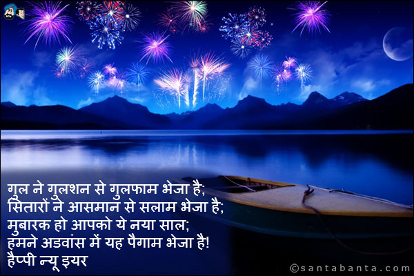 गुल ने गुलशन से गुलफाम भेजा है;<br />
सितारों ने आसमान से सलाम भेजा है;<br />
मुबारक हो आपको ये नया साल;<br />
हमने अडवांस में यह पैगाम भेजा है।<br />
हैप्पी न्यू इयर।