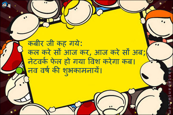 कबीर जी कह गये:<br />
कल करे सों आज कर, आज करे सों अब;<br />
नेटवर्क फेल हो गया विश करेगा कब।<br />
नव वर्ष की शुभकामनायें।