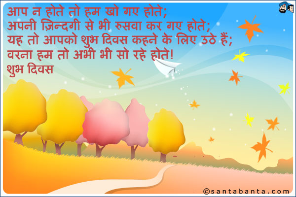 आप न होते तो हम खो गए होते;<br />
अपनी ज़िन्दगी से भी रुसवा कर गए होते;<br />
यह तो आपको शुभ दिवस कहने के लिए उठे हैं;<br />
वरना हम तो अभी भी सो रहे होते!<br />
शुभ दिवस