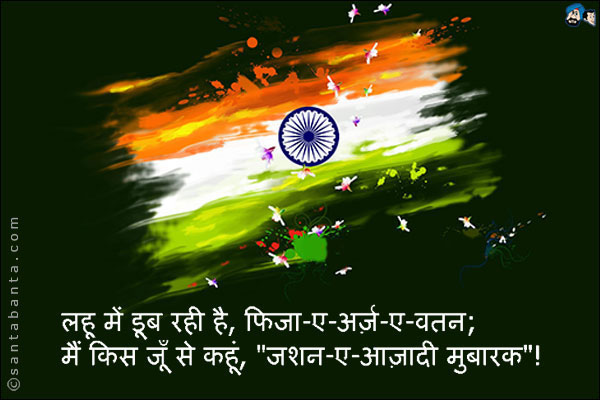 लहू में डूब रही है, फिजा-ए-अर्ज़-ए-वतन;<br />
मैं किस जूँ से कहूं, `जशन-ए-आज़ादी मुबारक`!
