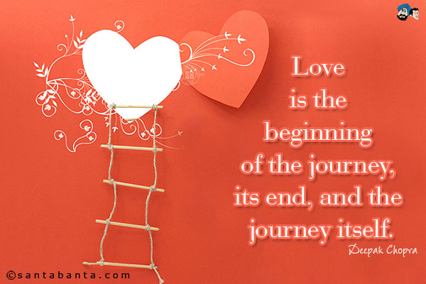 Love is the beginning of the journey, its end, and the journey itself.