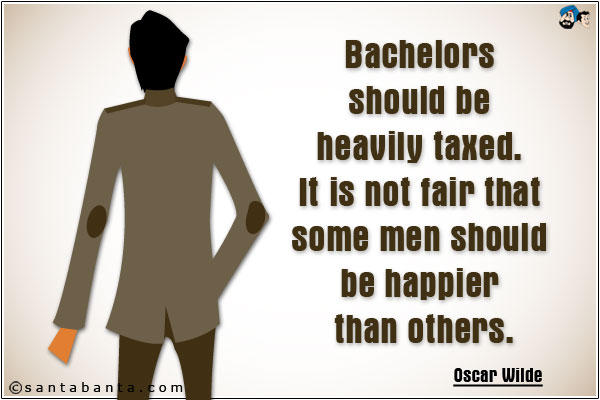 Bachelors should be heavily taxed. It is not fair that some men should be happier than others.