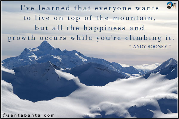 I've learned that everyone wants to live on top of the mountain, but all the happiness and growth occurs 
while you're climbing it.