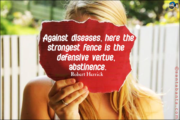 Against diseases, here the strongest fence is the defensive vertue, abstinence.<br />
Robert Herrick