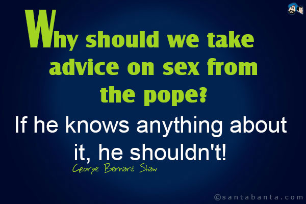 Why should we take advice on sex from the pope? If he knows anything about it, he shouldn't!<br />
George Bernard Shaw