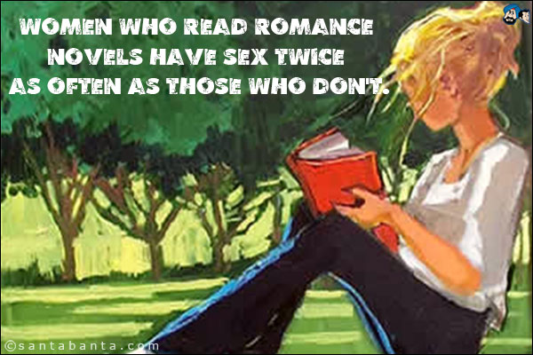 Women who read romance novels have sex twice as often as those who don't.