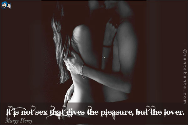 It is not sex that gives the pleasure, but the lover.<br />
Marge Piercy