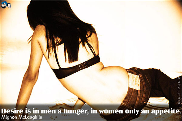 Desire is in men a hunger, in women only an appetite.<br />Mignon McLaughlin