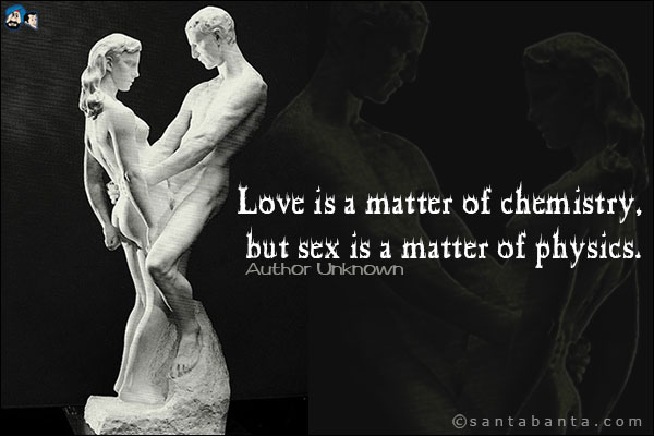 Love is a matter of chemistry, but sex is a matter of physics.<br />
Author Unknown