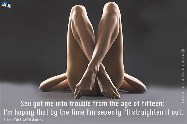 Sex got me into trouble from the age of fifteen: I'm hoping that by the time I'm seventy I'll straighten it out.<br />
Harold Robbins