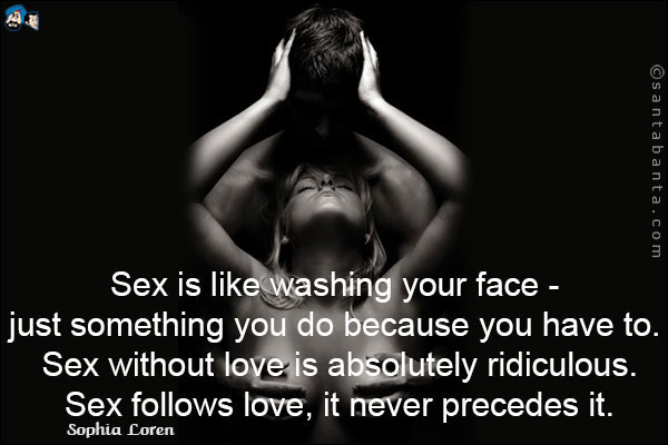 Sex is like washing your face - just something you do because you have to. Sex without love is absolutely ridiculous. Sex follows love, it never precedes it.
