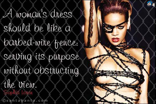 A woman's dress should be like a barbed-wire fence: serving its purpose without obstructing the view.<br />
Sophia Loren