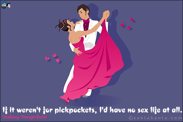 If it weren't for pickpockets, I'd have no sex life at all.
