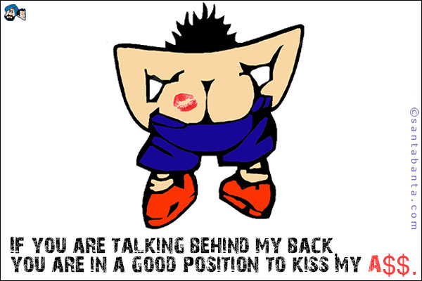 If you are talking behind my back, you are in a good position to kiss my a$$.