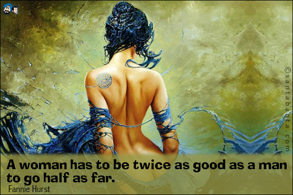 A woman has to be twice as good as a man to go half as far.
