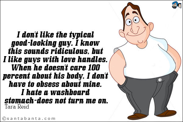 I don't like the typical good-looking guy. I know this sounds ridiculous, but I like guys with love handles. When he doesn't care 100 percent about his body, I don't have to obsess about mine. I hate a washboard stomach-does not turn me on.
