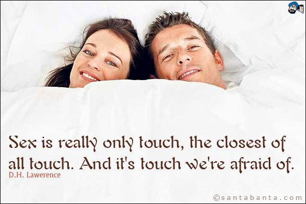 Sex is really only touch, the closest of all touch. And it's touch we're afraid of.<br />
D.H. Lawerence