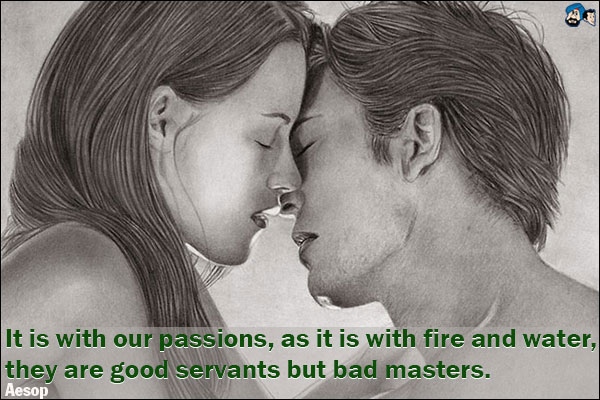 It is with our passions, as it is with fire and water, they are good servants but bad masters.<br />
Aesop