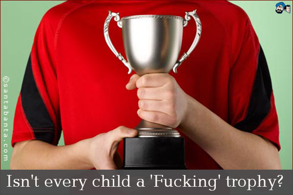 Isn't every child a 'Fucking' trophy?