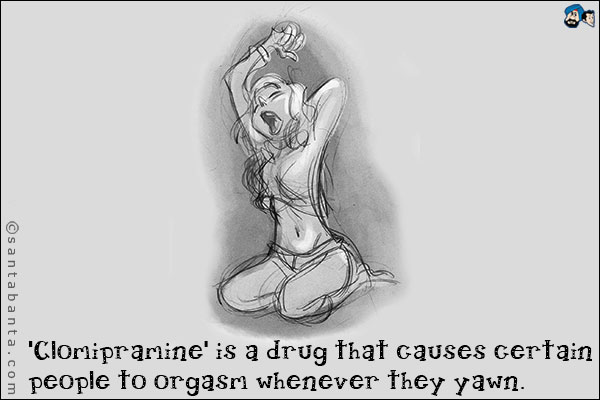 'Clomipramine' is a drug that causes certain people to orgasm whenever they yawn.