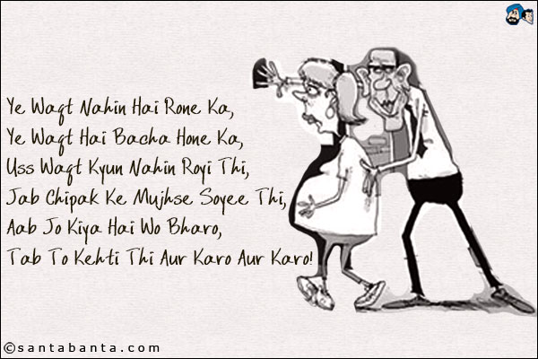 Ye Waqt Nahin Hai Rone Ka, <br />
Ye Waqt Hai Bacha Hone Ka, <br />
Uss Waqt Kyun Nahin Royi Thi, <br />
Jab Chipak Ke Mujhse Soyee Thi, <br />
Aab Jo Kiya Hai Wo Bharo, <br />
Tab To Kehti Thi Aur Karo Aur Karo!
