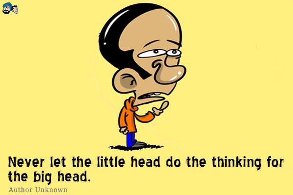 Never let the little head do the thinking for the big head.