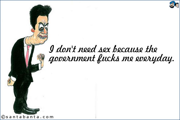 I don't need sex because the government fucks me everyday.