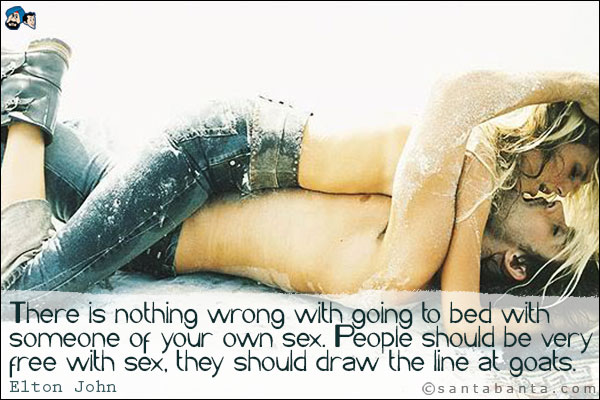 There is nothing wrong with going to bed with someone of your own sex.  People should be very free with sex, they should draw the line at goats.