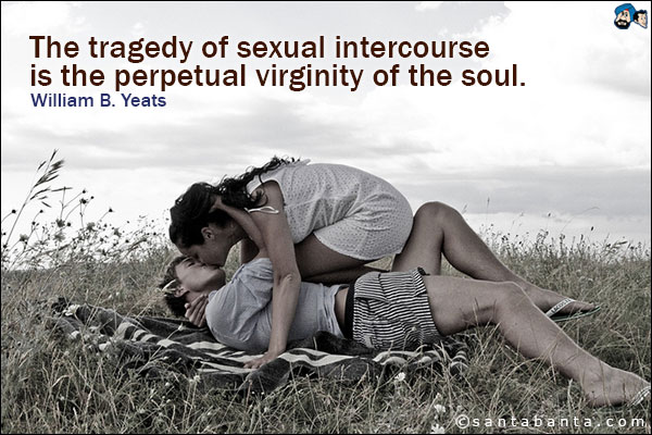 The tragedy of sexual intercourse is the perpetual virginity of the soul.<br />
William B. Yeats